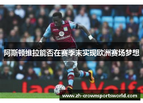 阿斯顿维拉能否在赛季末实现欧洲赛场梦想