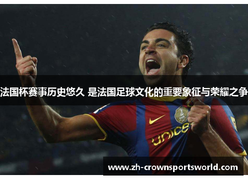 法国杯赛事历史悠久 是法国足球文化的重要象征与荣耀之争