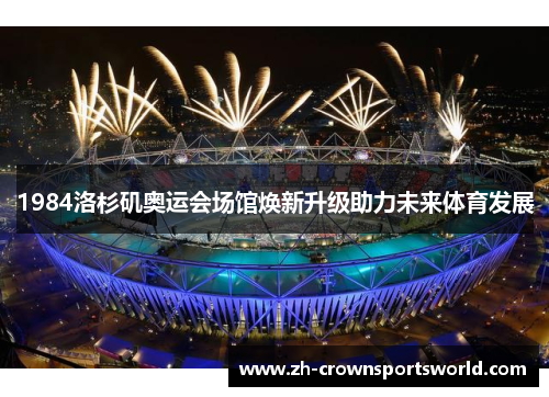 1984洛杉矶奥运会场馆焕新升级助力未来体育发展